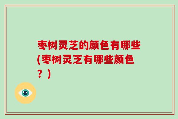 枣树灵芝的颜色有哪些(枣树灵芝有哪些颜色？)