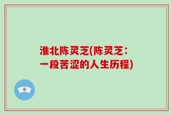 淮北陈灵芝(陈灵芝：一段苦涩的人生历程)