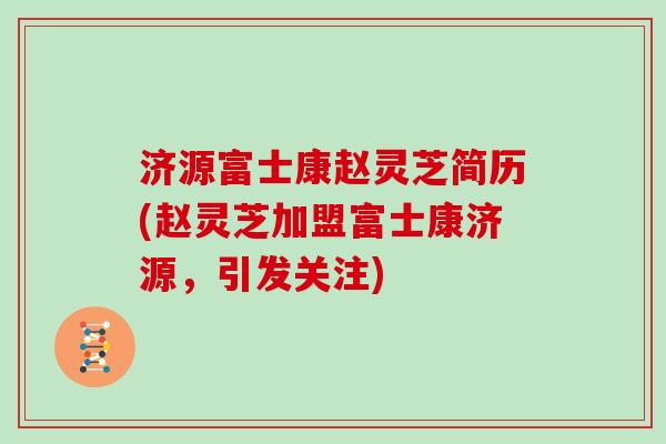 济源富士康赵灵芝简历(赵灵芝加盟富士康济源，引发关注)