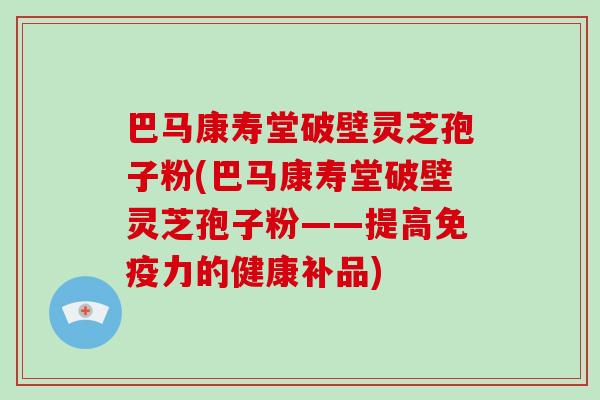 巴马康寿堂破壁灵芝孢子粉(巴马康寿堂破壁灵芝孢子粉——提高免疫力的健康补品)