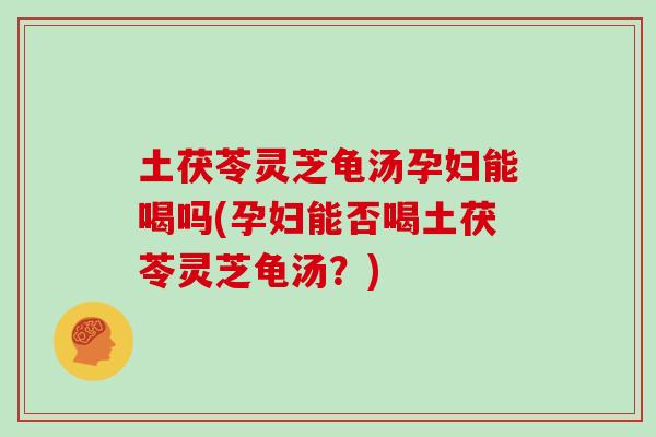 土茯苓灵芝龟汤孕妇能喝吗(孕妇能否喝土茯苓灵芝龟汤？)