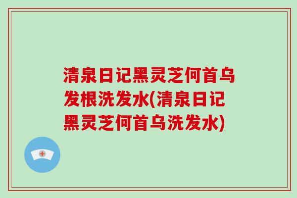 清泉日记黑灵芝何首乌发根洗发水(清泉日记黑灵芝何首乌洗发水)