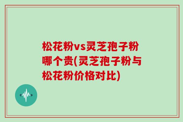 松花粉vs灵芝孢子粉哪个贵(灵芝孢子粉与松花粉价格对比)