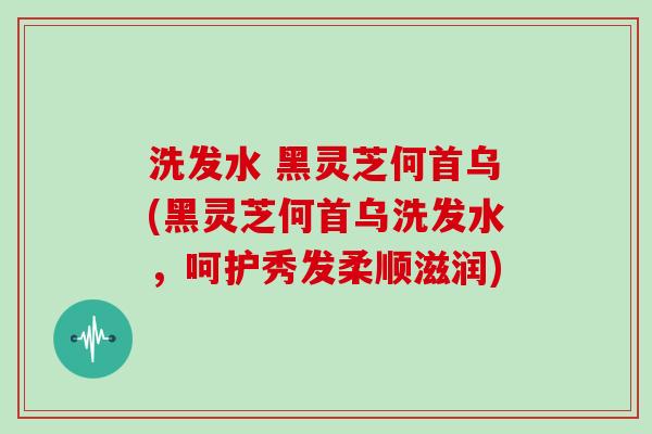 洗发水 黑灵芝何首乌(黑灵芝何首乌洗发水，呵护秀发柔顺滋润)