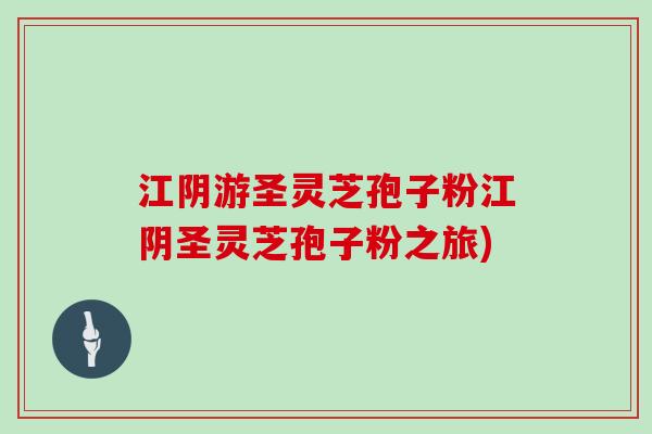 江阴游圣灵芝孢子粉江阴圣灵芝孢子粉之旅)-第1张图片-灵芝大师 江阴游圣灵芝孢子粉江阴圣灵芝孢子粉之旅)-第1张图片-灵芝大师