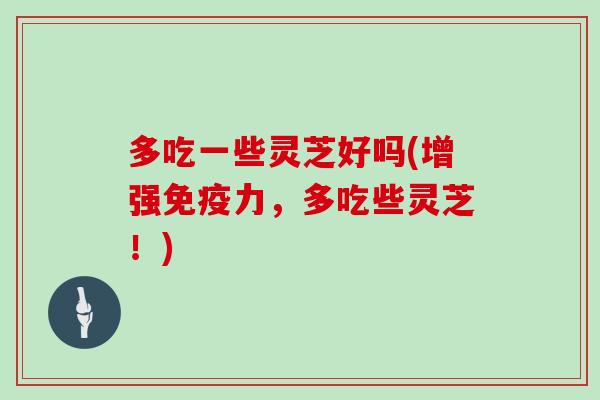 多吃一些灵芝好吗(增强免疫力，多吃些灵芝！)