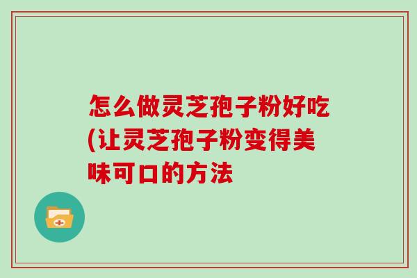 怎么做灵芝孢子粉好吃(让灵芝孢子粉变得美味可口的方法