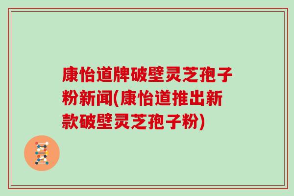 康怡道牌破壁灵芝孢子粉新闻(康怡道推出新款破壁灵芝孢子粉)