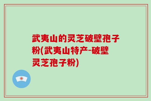 武夷山的灵芝破壁孢子粉(武夷山特产-破壁灵芝孢子粉)