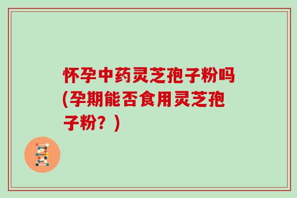 怀孕中药灵芝孢子粉吗(孕期能否食用灵芝孢子粉?)-第1张图片-灵芝大师 怀孕中药灵芝孢子粉吗(孕期能否食用灵芝孢子粉?)-第1张图片-灵芝大师
