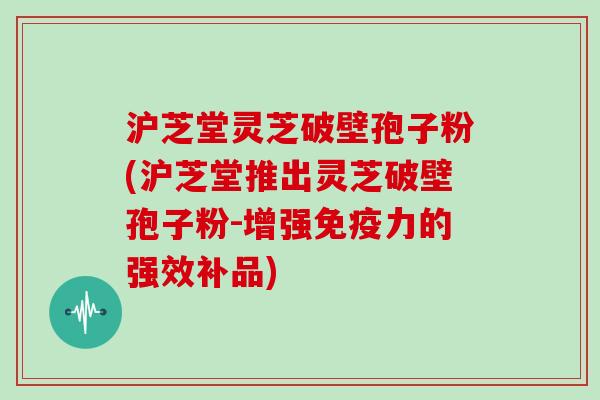 沪芝堂灵芝破壁孢子粉(沪芝堂推出灵芝破壁孢子粉-增强免疫力的强效补品)-第1张图片-灵芝大师 沪芝堂灵芝破壁孢子粉(沪芝堂推出灵芝破壁孢子粉-增强免疫力的强效补品)-第1张图片-灵芝大师