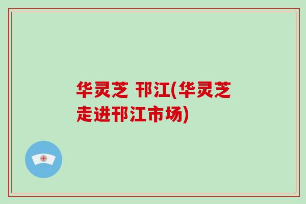 华灵芝 邗江(华灵芝走进邗江市场)
