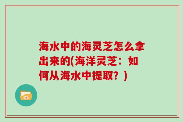海水中的海灵芝怎么拿出来的(海洋灵芝：如何从海水中提取？)