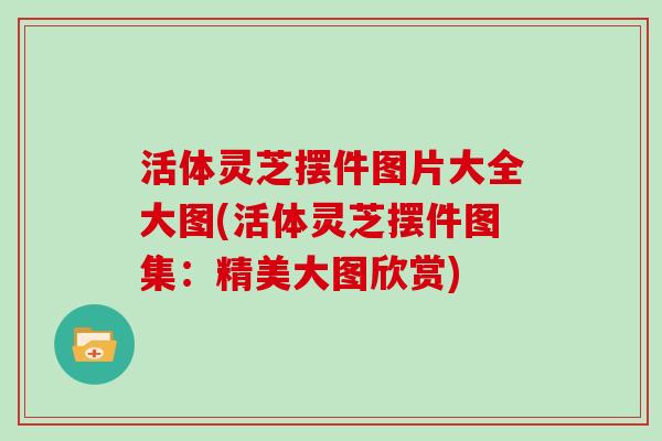 活体灵芝摆件图片大全大图(活体灵芝摆件图集:精美大图欣赏)-第1张图片-灵芝大师 活体灵芝摆件图片大全大图(活体灵芝摆件图集:精美大图欣赏)-第1张图片-灵芝大师
