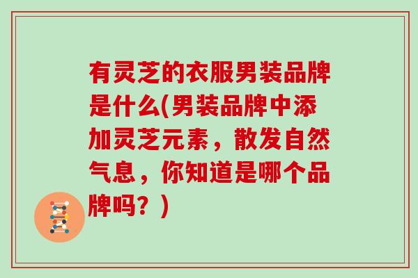 有灵芝的衣服男装品牌是什么(男装品牌中添加灵芝元素，散发自然气息，你知道是哪个品牌吗？)
