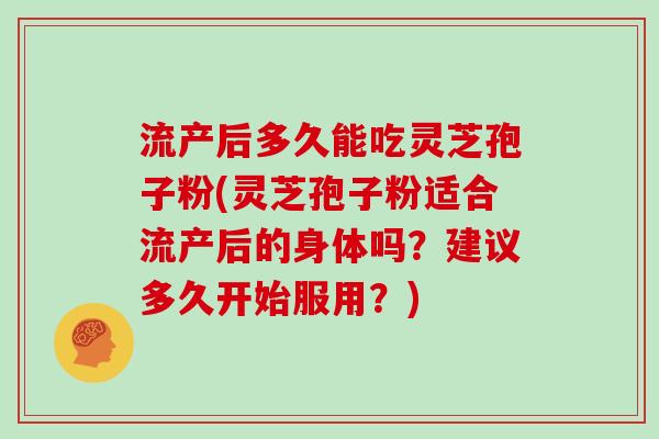 流产后多久能吃灵芝孢子粉(灵芝孢子粉适合流产后的身体吗？建议多久开始服用？)