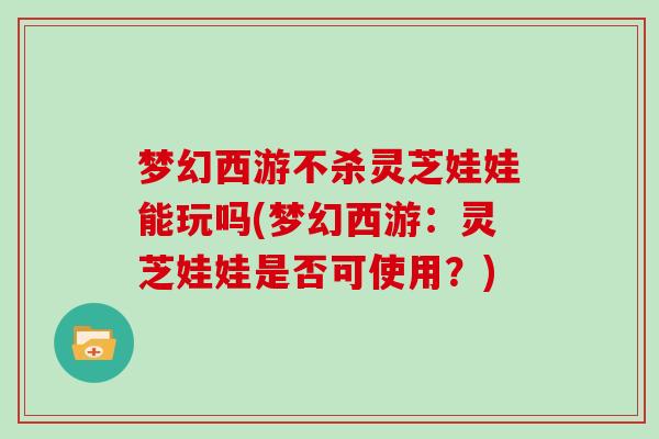 梦幻西游不杀灵芝娃娃能玩吗(梦幻西游：灵芝娃娃是否可使用？)