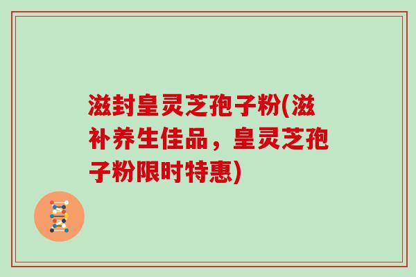 滋封皇灵芝孢子粉(滋补养生佳品,皇灵芝孢子粉限时特惠)-第1张图片-灵芝大师 滋封皇灵芝孢子粉(滋补养生佳品,皇灵芝孢子粉限时特惠)-第1张图片-灵芝大师