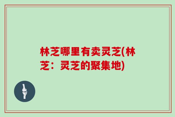 林芝哪里有卖灵芝(林芝：灵芝的聚集地)