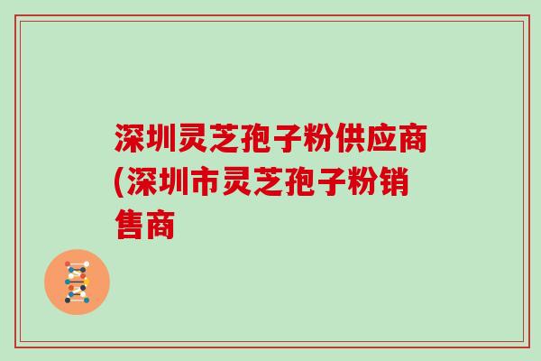 深圳灵芝孢子粉供应商(深圳市灵芝孢子粉销售商