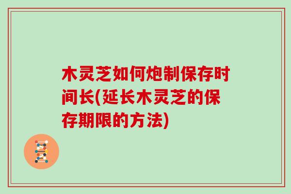 木灵芝如何炮制保存时间长(延长木灵芝的保存期限的方法)