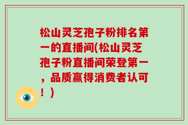 松山灵芝孢子粉排名第一的直播间(松山灵芝孢子粉直播间荣登第一，品质赢得消费者认可！)