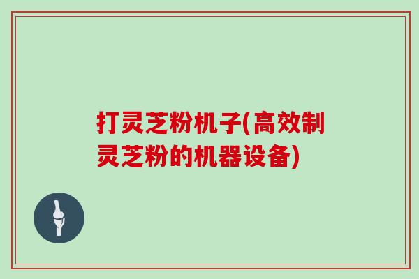 打灵芝粉机子(高效制灵芝粉的机器设备)