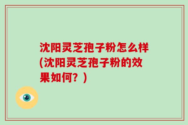 沈阳灵芝孢子粉怎么样(沈阳灵芝孢子粉的效果如何？)