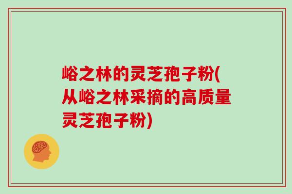 峪之林的灵芝孢子粉(从峪之林采摘的高质量灵芝孢子粉)