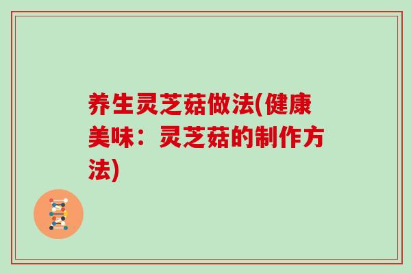 养生灵芝菇做法(健康美味：灵芝菇的制作方法)-第1张图片-灵芝大师