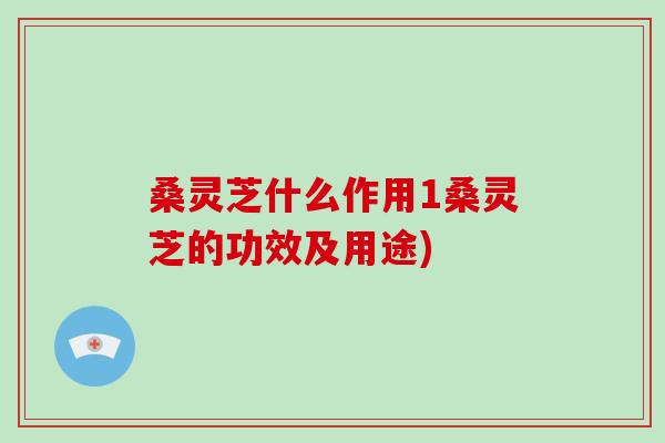 桑灵芝什么作用1桑灵芝的功效及用途)