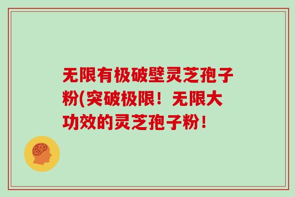 无限有极破壁灵芝孢子粉(突破极限!无限大功效的灵芝孢子粉!-第1张图片-灵芝大师 无限有极破壁灵芝孢子粉(突破极限!无限大功效的灵芝孢子粉!-第1张图片-灵芝大师
