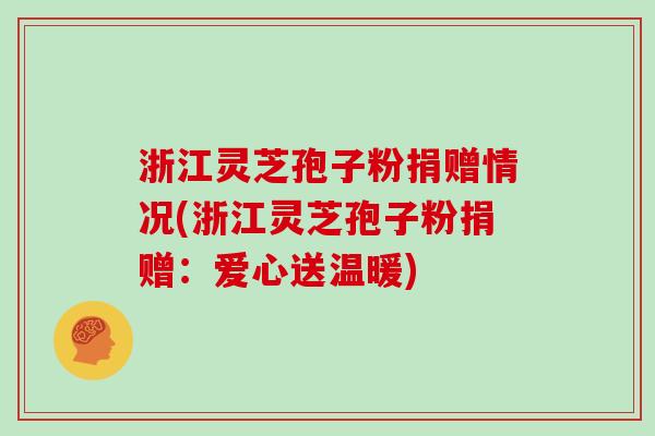 浙江灵芝孢子粉捐赠情况(浙江灵芝孢子粉捐赠：爱心送温暖)