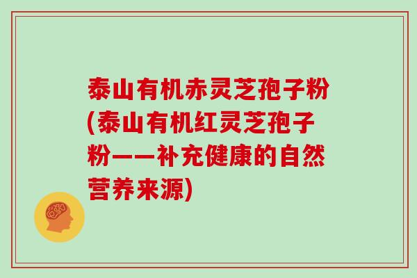 泰山有机赤灵芝孢子粉(泰山有机红灵芝孢子粉——补充健康的自然营养来源)-第1张图片-灵芝大师