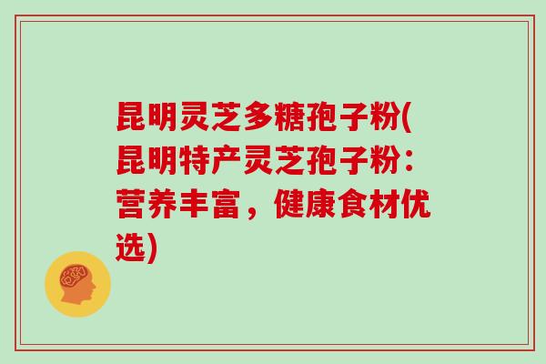 昆明灵芝多糖孢子粉(昆明特产灵芝孢子粉：营养丰富，健康食材优选)