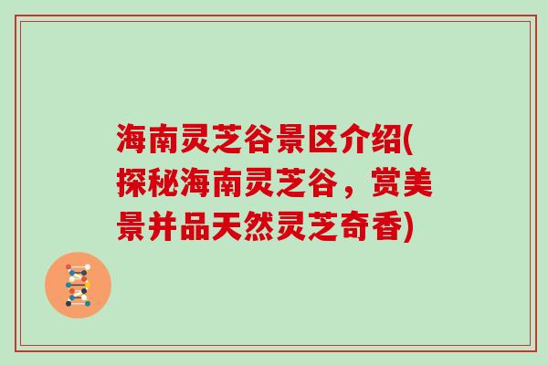 海南灵芝谷景区介绍(探秘海南灵芝谷，赏美景并品天然灵芝奇香)