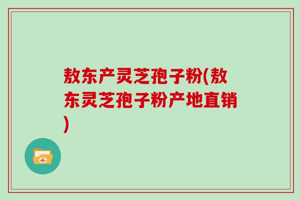 敖东产灵芝孢子粉(敖东灵芝孢子粉产地直销)-第1张图片-灵芝大师