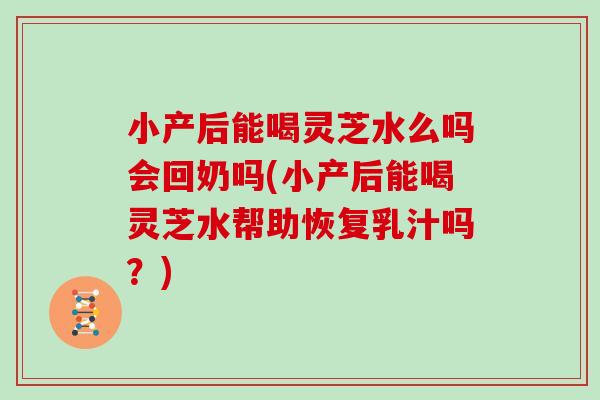 小产后能喝灵芝水么吗会回奶吗(小产后能喝灵芝水帮助恢复乳汁吗？)