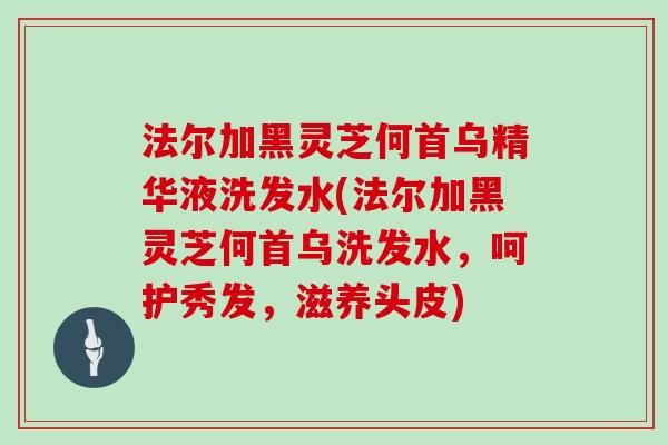 法尔加黑灵芝何首乌精华液洗发水(法尔加黑灵芝何首乌洗发水，呵护秀发，滋养头皮)