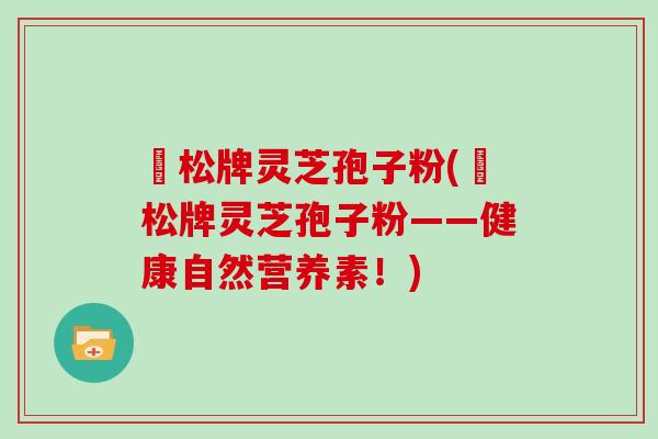 恵松牌灵芝孢子粉(恵松牌灵芝孢子粉——健康自然营养素!)-第1张图片-灵芝大师 恵松牌灵芝孢子粉(恵松牌灵芝孢子粉——健康自然营养素!)-第1张图片-灵芝大师