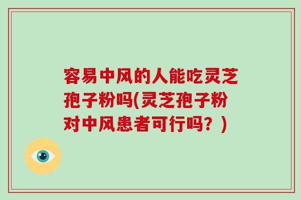 容易中风的人能吃灵芝孢子粉吗(灵芝孢子粉对中风患者可行吗？)