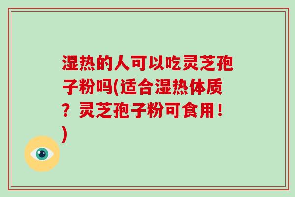 湿热的人可以吃灵芝孢子粉吗(适合湿热体质？灵芝孢子粉可食用！)-第1张图片-灵芝大师