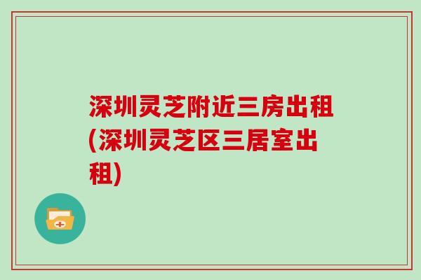 深圳灵芝附近三房出租(深圳灵芝区三居室出租)