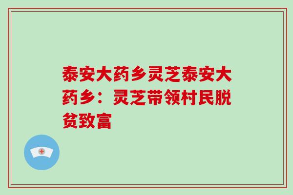 泰安大药乡灵芝泰安大药乡：灵芝带领村民脱贫致富