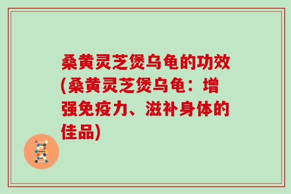 桑黄灵芝煲乌龟的功效(桑黄灵芝煲乌龟：增强免疫力、滋补身体的佳品)