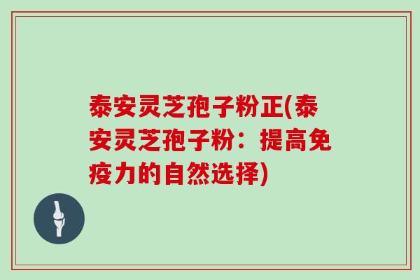 泰安灵芝孢子粉正(泰安灵芝孢子粉：提高免疫力的自然选择)