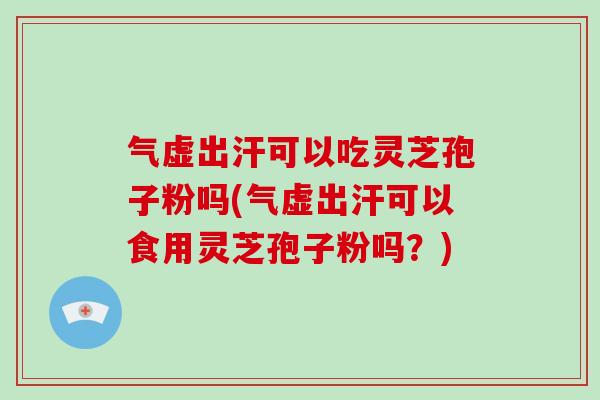 气虚出汗可以吃灵芝孢子粉吗(气虚出汗可以食用灵芝孢子粉吗?)-第1张图片-灵芝大师 气虚出汗可以吃灵芝孢子粉吗(气虚出汗可以食用灵芝孢子粉吗?)-第1张图片-灵芝大师