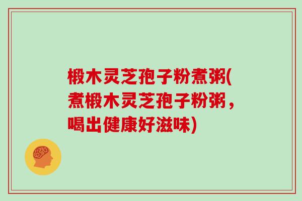 椴木灵芝孢子粉煮粥(煮椴木灵芝孢子粉粥，喝出健康好滋味)