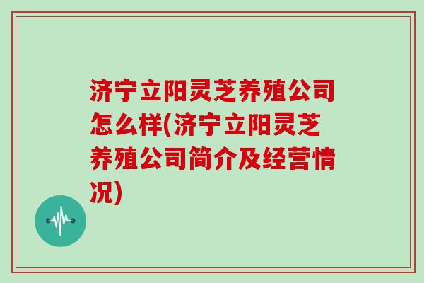 济宁立阳灵芝养殖公司怎么样(济宁立阳灵芝养殖公司简介及经营情况)