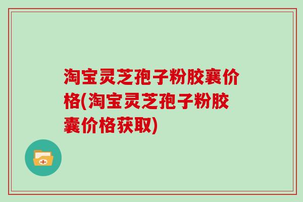 淘宝灵芝孢子粉胶襄价格(淘宝灵芝孢子粉胶囊价格获取)-第1张图片-灵芝大师